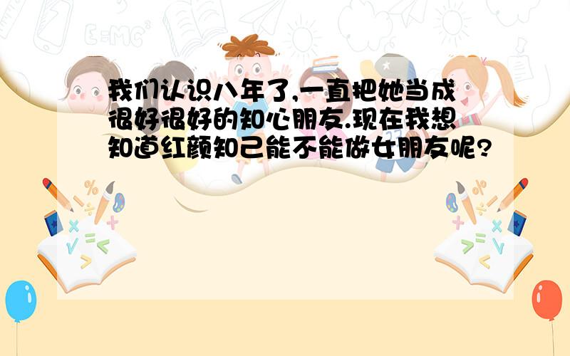 我们认识八年了,一直把她当成很好很好的知心朋友.现在我想知道红颜知己能不能做女朋友呢?