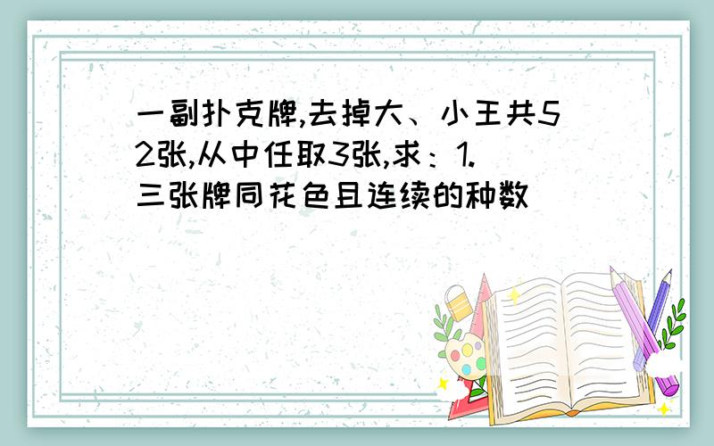 一副扑克牌,去掉大、小王共52张,从中任取3张,求：1.三张牌同花色且连续的种数