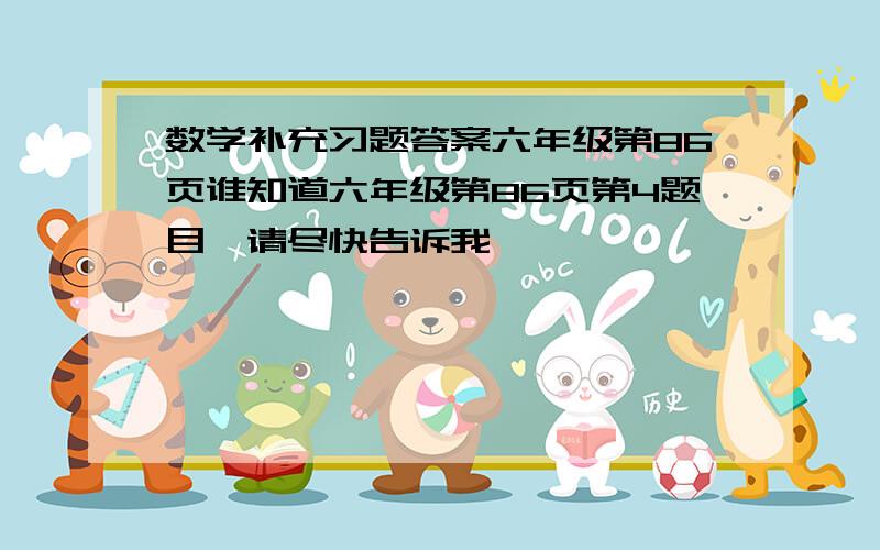 数学补充习题答案六年级第86页谁知道六年级第86页第4题目,请尽快告诉我