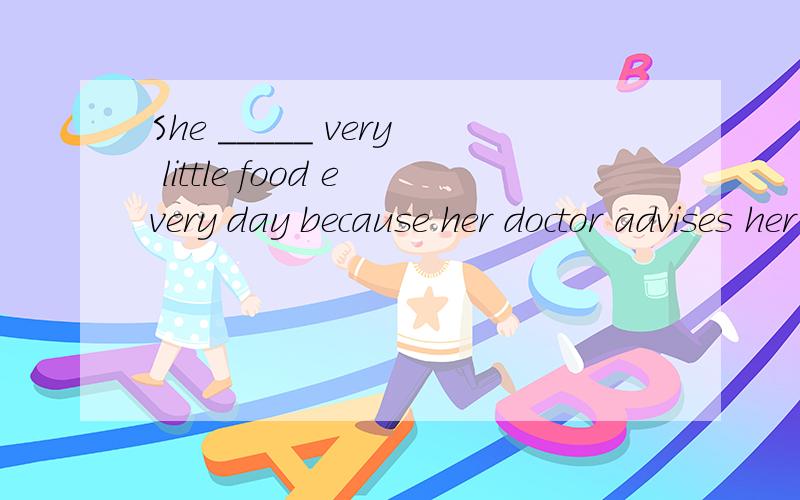 She _____ very little food every day because her doctor advises her to keep on a diet.But i'm sure she'll soon relapse to her old habit of overeating.a.eats b.has eaten c.has been eating d.is eating这题 为什么选D 为什么不能选C?