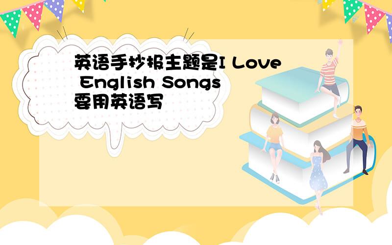 英语手抄报主题是I Love English Songs要用英语写