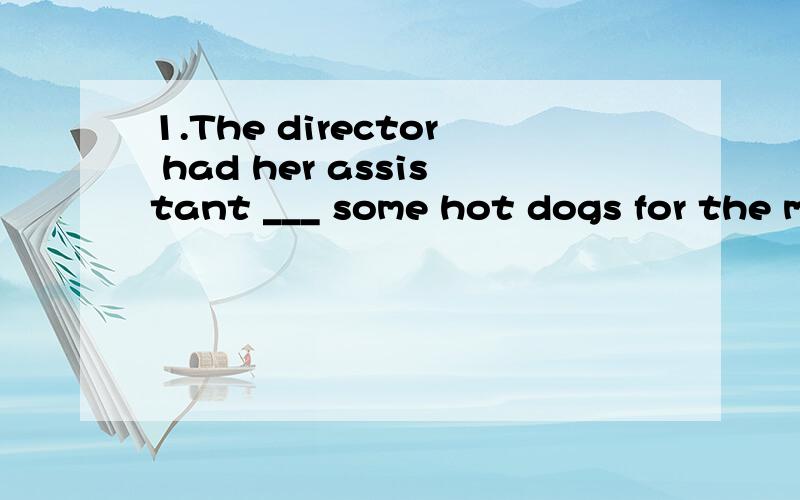 1.The director had her assistant ___ some hot dogs for the meeting.A picked up B picks up C pick up D picking up 2.I recognized her ___ she appeared in front of me,___ touch for so many years.A at the moment ,losing B at the moment ,having been out o