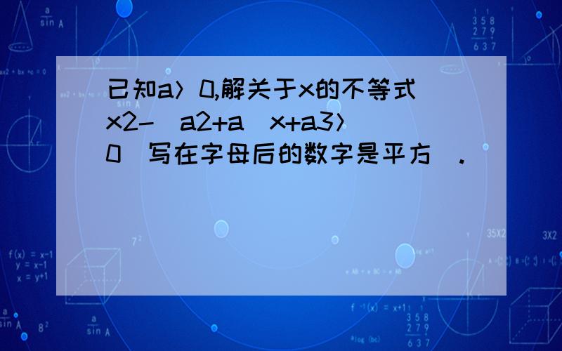 已知a＞0,解关于x的不等式x2-(a2+a)x+a3＞0（写在字母后的数字是平方）.