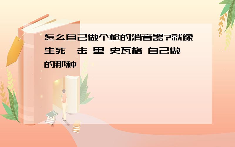 怎么自己做个枪的消音器?就像生死狙击 里 史瓦格 自己做的那种