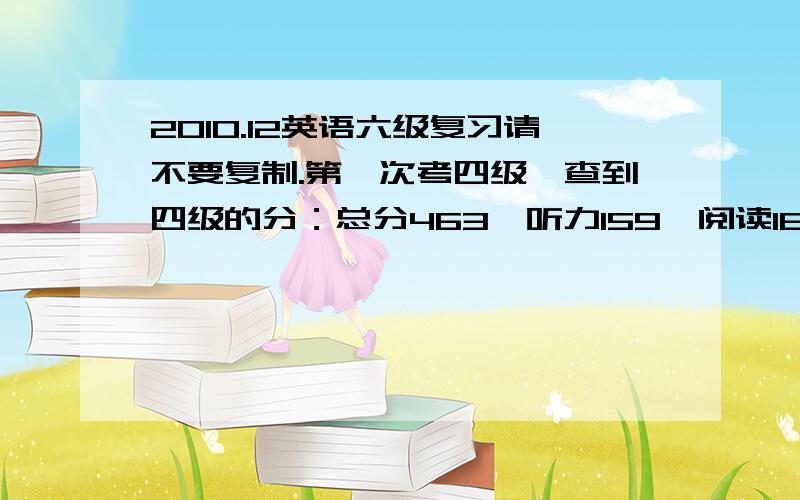 2010.12英语六级复习请不要复制.第一次考四级,查到四级的分：总分463,听力159,阅读166,综合49,写作89怎么才可以有效率的复习呢,我想一次把6级过了