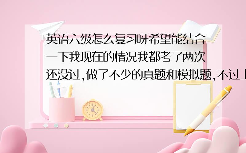 英语六级怎么复习呀希望能结合一下我现在的情况我都考了两次还没过,做了不少的真题和模拟题,不过上次考的听力76,阅读130,综合26 作文60没剩几天了 怎么复习呀 有什么好的复习计划没~有