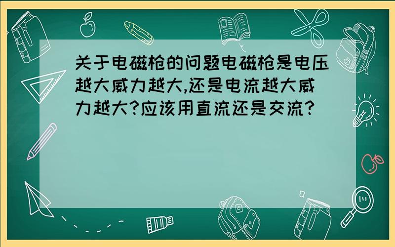 关于电磁枪的问题电磁枪是电压越大威力越大,还是电流越大威力越大?应该用直流还是交流?