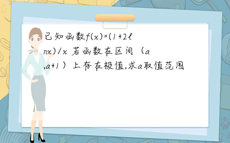 已知函数f(x)=(1+2lnx)/x 若函数在区间（a,a+1）上存在极值,求a取值范围