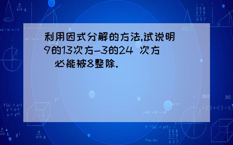 利用因式分解的方法,试说明（9的13次方-3的24 次方）必能被8整除.