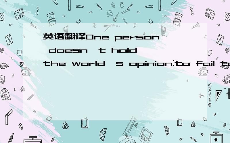 英语翻译One person doesn't hold the world's opinion:to fail to realize this is to allow one insensitive to hurtful comment to stick with you for years,festering as wounds sometimes do,and creating a belief about yourself based on nothing more tha