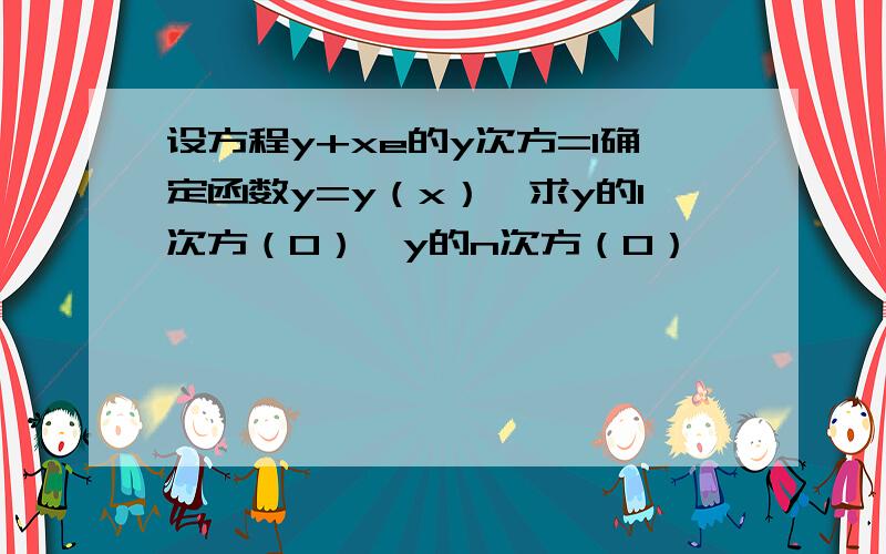 设方程y+xe的y次方=1确定函数y=y（x）,求y的1次方（0）,y的n次方（0）