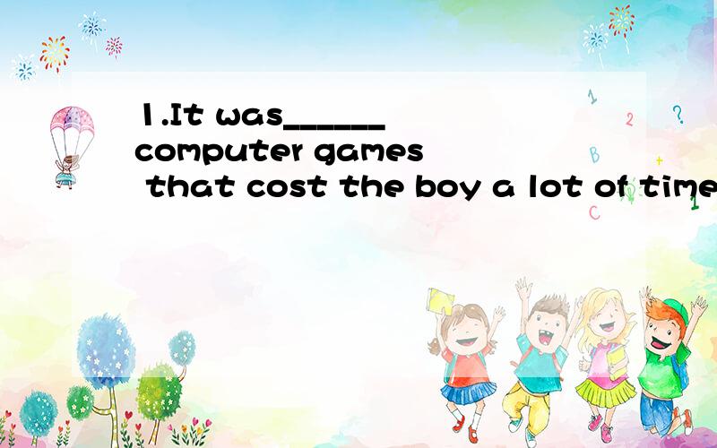 1.It was______computer games that cost the boy a lot of time he ought to have spent on his lessons.A.having played B.to have played C.played D.playing什么时候用A和B?2.I will never forget the day_____we spent together,_____has a great effect on