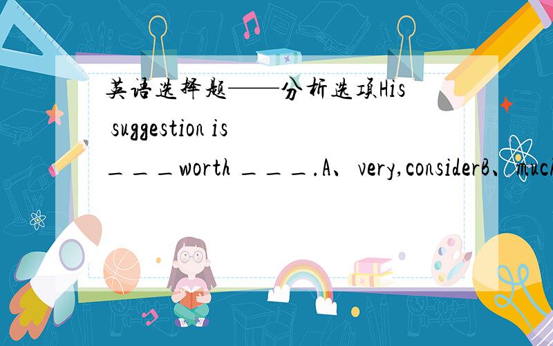 英语选择题——分析选项His suggestion is___worth ___.A、very,considerB、much,being consideredC、well,to be consideredD、well,a consideration选Dwell在此处是什么意思?