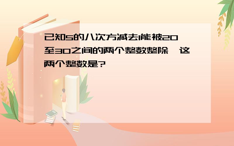 已知5的八次方减去1能被20至30之间的两个整数整除,这两个整数是?