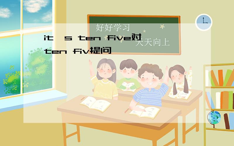 it's ten five对ten fiv提问