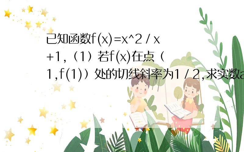 已知函数f(x)=x^2／x+1,（1）若f(x)在点（1,f(1)）处的切线斜率为1／2,求实数a的值,（2）若f(x)在x=1处已知函数f(x)=x^2+a／x+1,（（2）若f(x)在x=1处 取得极值，求函数f(x)的单调区间