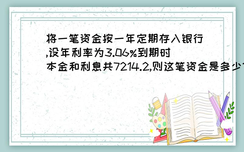 将一笔资金按一年定期存入银行,设年利率为3.06%到期时本金和利息共7214.2,则这笔资金是多少?