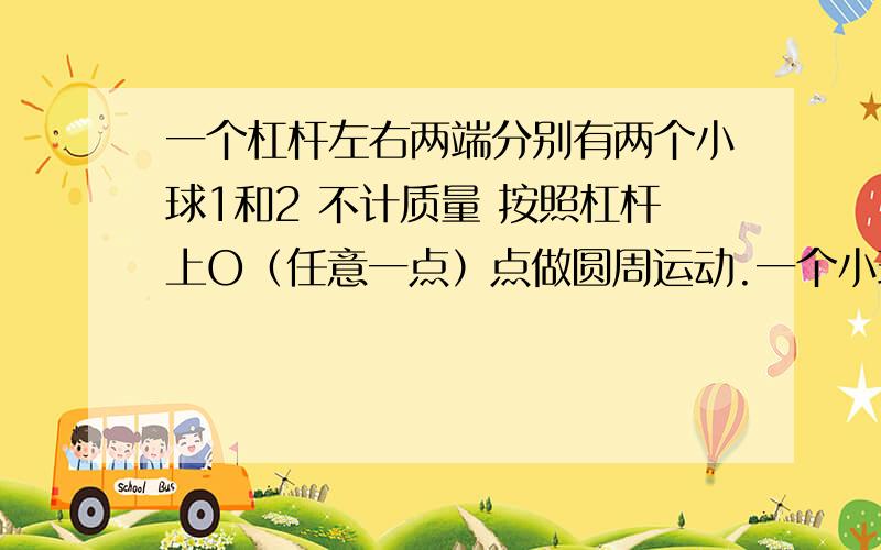 一个杠杆左右两端分别有两个小球1和2 不计质量 按照杠杆上O（任意一点）点做圆周运动.一个小球速度为V1 一个为V2 求O点到球2的距离.自己用符号表示,注明就可以了L1＝LV2/（V1＋V2）L2＝LV1/