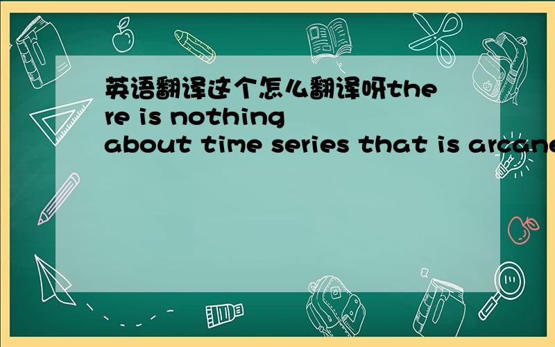 英语翻译这个怎么翻译呀there is nothing about time series that is arcane or different from the rest of econometrics