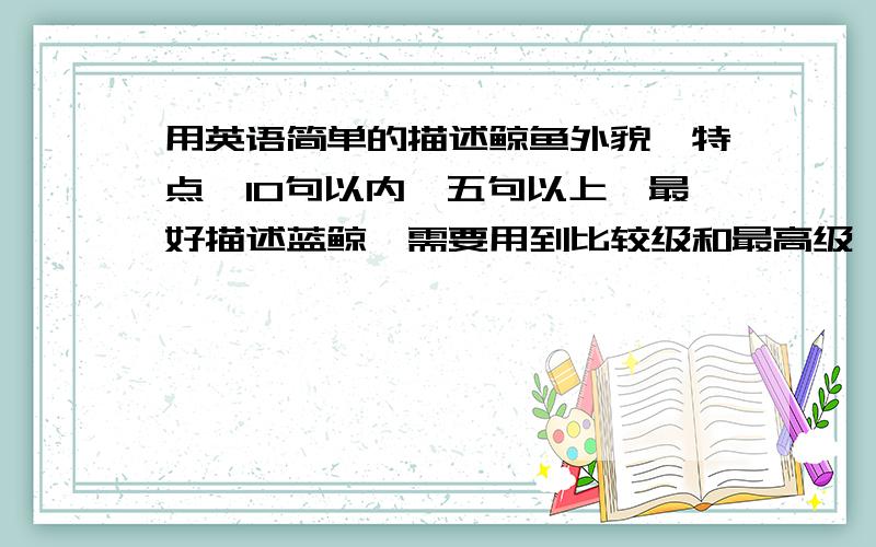 用英语简单的描述鲸鱼外貌,特点【10句以内,五句以上】最好描述蓝鲸,需要用到比较级和最高级