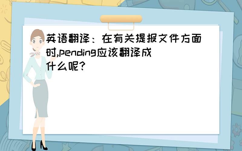 英语翻译：在有关提报文件方面时,pending应该翻译成什么呢?