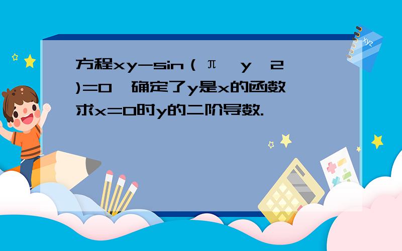 方程xy-sin（π*y^2)=0,确定了y是x的函数,求x=0时y的二阶导数.