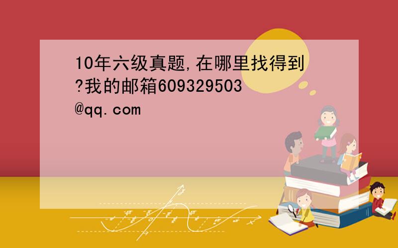 10年六级真题,在哪里找得到?我的邮箱609329503@qq.com