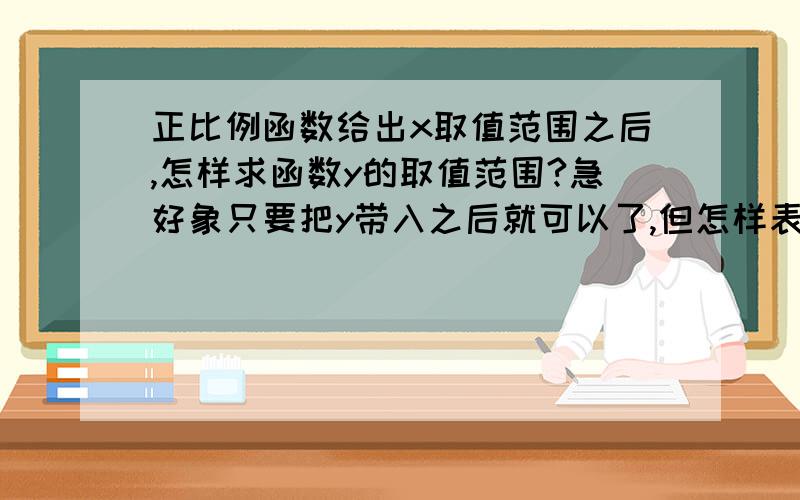 正比例函数给出x取值范围之后,怎样求函数y的取值范围?急好象只要把y带入之后就可以了,但怎样表示呢例如：正比例函数y=kx,当-3