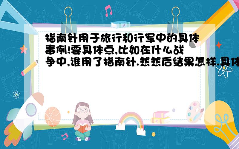 指南针用于旅行和行军中的具体事例!要具体点,比如在什么战争中,谁用了指南针.然然后结果怎样.具体点,