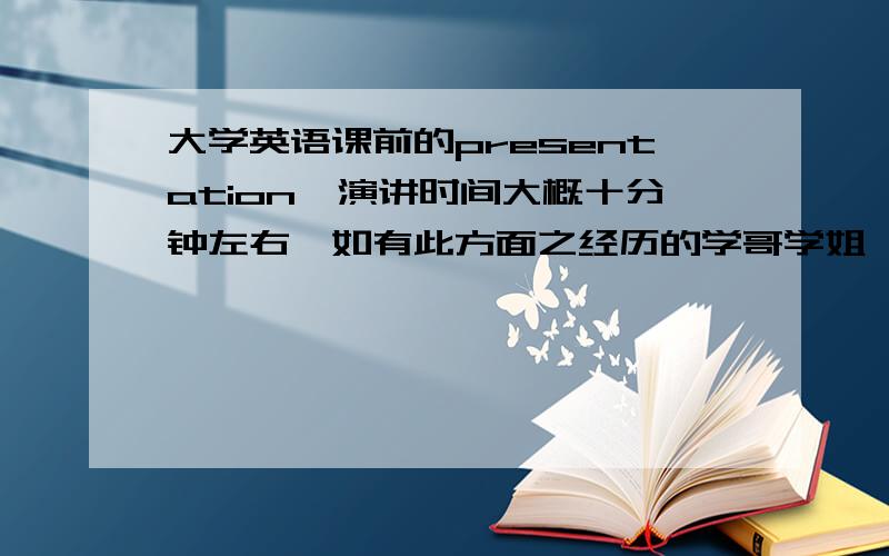 大学英语课前的presentation,演讲时间大概十分钟左右,如有此方面之经历的学哥学姐,若电脑中有曾经用过的英语ppt演讲课件.请上传到本人邮箱cms1213@Hotmail.com,在邮件的标题注明个人id,回复时只