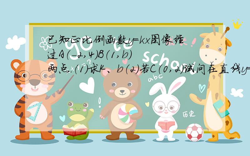 已知正比例函数y=kx图像经过A（-2,4）B（1,b）两点.（1）求K、b（2）若C（0,2）试问在直线y=kx上能否找到一点P使S△PBC=2?要是存在请求出P点坐标,要是不在请写出理由.