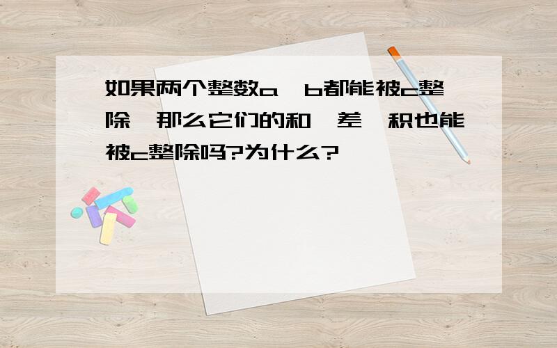 如果两个整数a、b都能被c整除,那么它们的和、差、积也能被c整除吗?为什么?