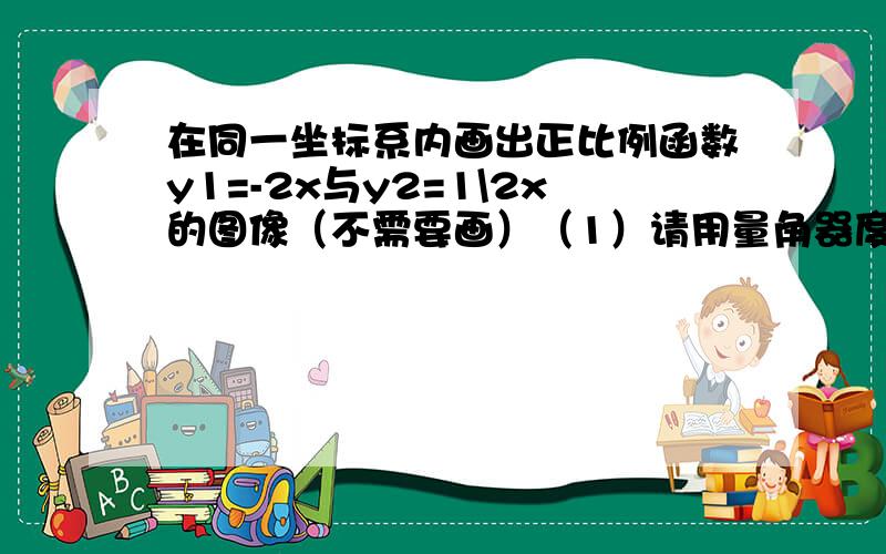 在同一坐标系内画出正比例函数y1=-2x与y2=1\2x的图像（不需要画）（1）请用量角器度量这两条直线的夹角,你会发现什么,写出你的猜想.（2）再选一对函数通过作图验证你的猜想