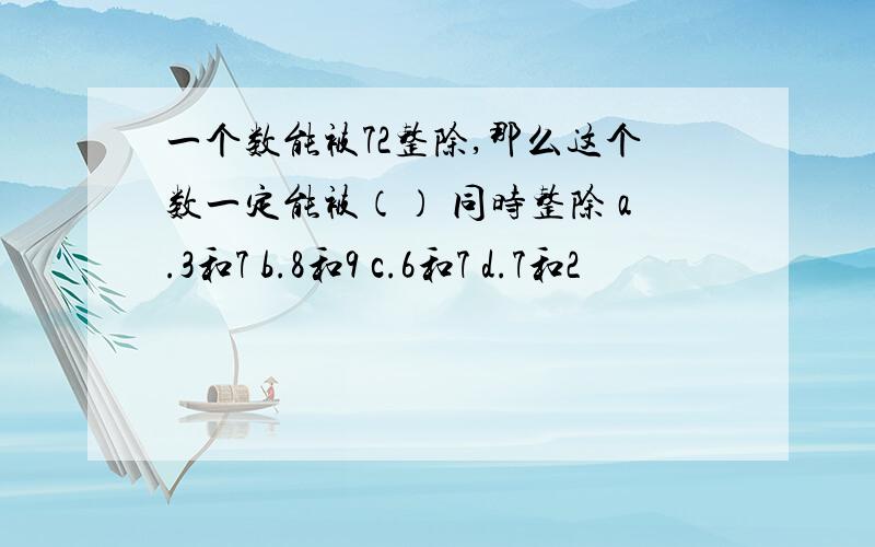 一个数能被72整除,那么这个数一定能被（） 同时整除 a.3和7 b.8和9 c.6和7 d.7和2