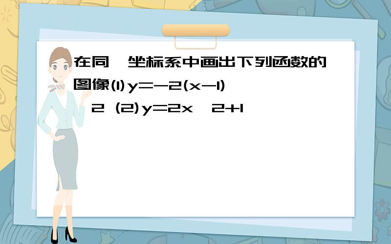 在同一坐标系中画出下列函数的图像(1)y=-2(x-1)^2 (2)y=2x^2+1