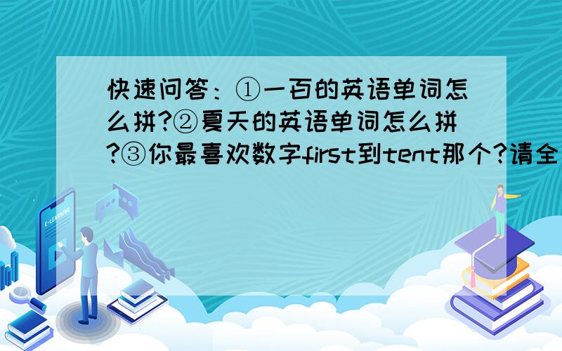 快速问答：①一百的英语单词怎么拼?②夏天的英语单词怎么拼?③你最喜欢数字first到tent那个?请全部问题打上