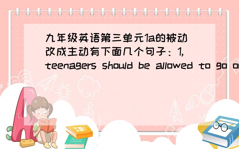 九年级英语第三单元1a的被动改成主动有下面几个句子：1,teenagers should be allowed to go out with their friends every night 2,sixteen-year-olds should be allowed to drive 3,students should not be allowed to have part-time jobs 4,