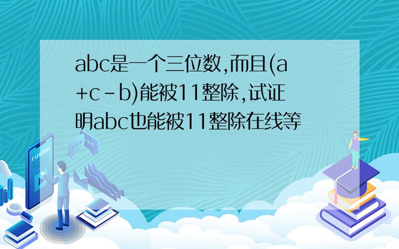 abc是一个三位数,而且(a+c-b)能被11整除,试证明abc也能被11整除在线等