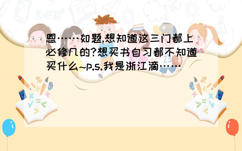 恩……如题,想知道这三门都上必修几的?想买书自习都不知道买什么~p.s.我是浙江滴……