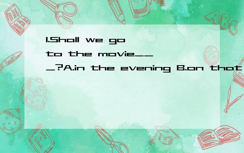 1.Shall we go to the movie___?A.in the evening B.on that evening C.this evening D.last evening2.Let her ___ a vacation .I hope she ____ a good trip!A.to have;have B.has;has C.have;has D.have;have3.Thanks for your help.We finished the work ____(succes