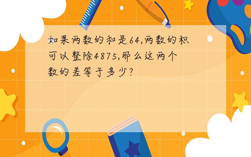 如果两数的和是64,两数的积可以整除4875,那么这两个数的差等于多少?