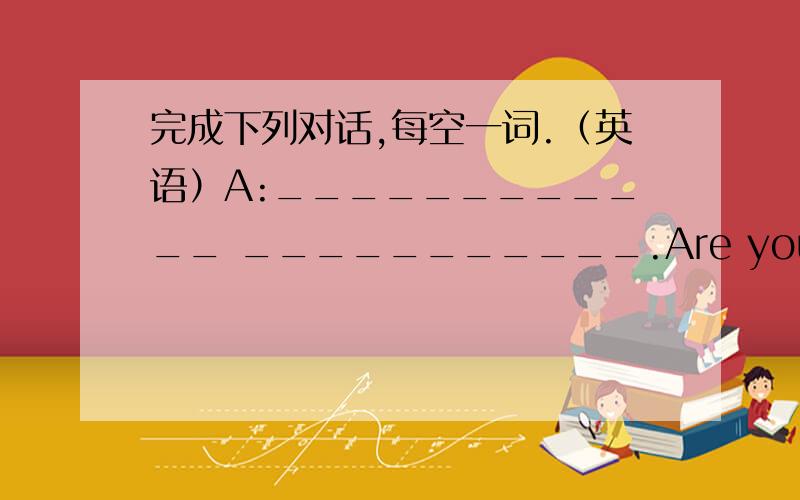 完成下列对话,每空一词.（英语）A:____________ ___________.Are you Mr Green?B:____________,I'm not.A:____________.B:That's all right.A:Excuse me.Are you Mr Green?C:Yes,I am.A:Oh,I'm Tom._________ ________ __________ ____________C:How do y