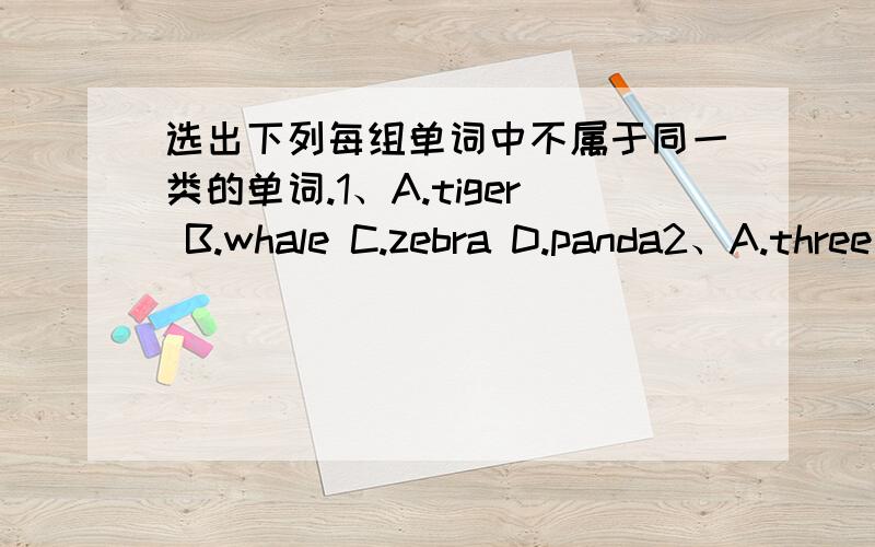 选出下列每组单词中不属于同一类的单词.1、A.tiger B.whale C.zebra D.panda2、A.three B.first C.seven D.one3、A.red B.brown C.short D.white4、A.trip B.plan C.sleep D.weekend5、A.were B.swam C.gave D.went判断下面单词带括号