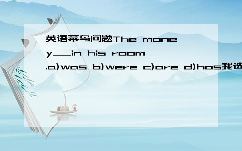 英语菜鸟问题The money__in his room.a)was b)were c)are d)has我选了b,为什么错了.He could do nothing.He couldn't do__.a）someting b)nothing c)anything d)everything我选了d,为什么错了.