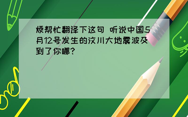 烦帮忙翻译下这句 听说中国5月12号发生的汶川大地震波及到了你哪?