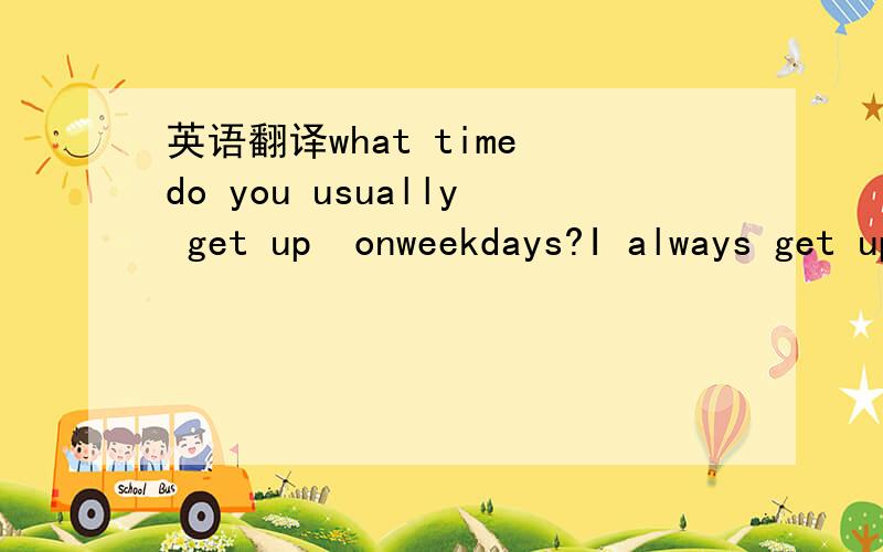 英语翻译what time do you usually get up  onweekdays?I always get up at about six'clockThe early bird catches the  worm.How do youusually go toschool?I usually go to  school on foot,but sometimes by bike.How about you?I seldom walk to school .