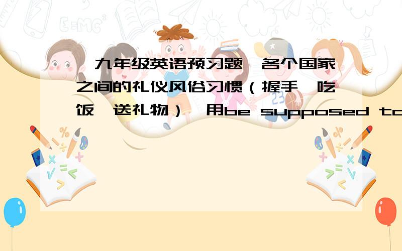 【九年级英语预习题】各个国家之间的礼仪风俗习惯（握手,吃饭,送礼物）,用be supposed to do sth来表达Eg：You are supposed to bow in Japan.England_______________China_________________India__________________Russia_______