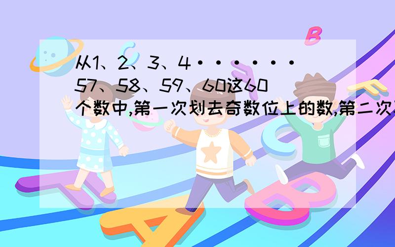 从1、2、3、4······57、58、59、60这60个数中,第一次划去奇数位上的数,第二次再划去奇数位上的数····如此下去,最后剩下的数是几?