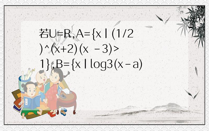 若U=R,A={x|(1/2)^(x+2)(x -3)>1},B={x|log3(x-a)