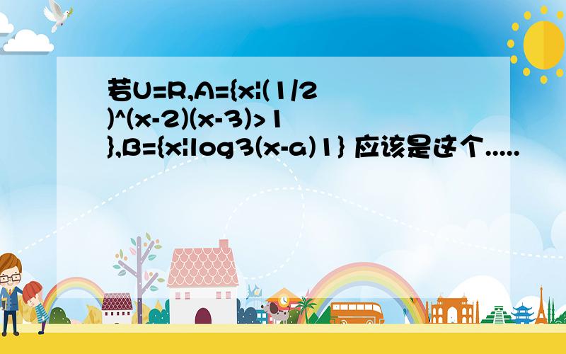 若U=R,A={x|(1/2)^(x-2)(x-3)>1},B={x|log3(x-a)1} 应该是这个.....